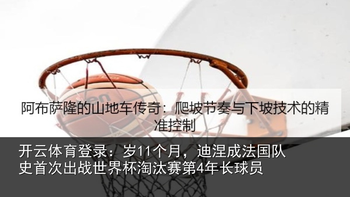 开云体育登录:岁11个月,迪涅成法国队史首次出战世界杯淘汰赛第4年长球员