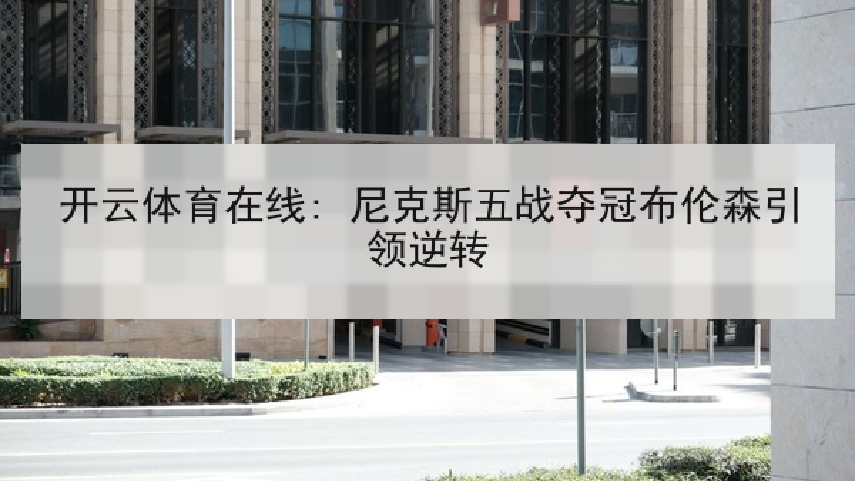 开云体育在线: 尼克斯五战夺冠布伦森引领逆转 开云体育在线: 尼克斯五战夺冠布伦森引领逆转