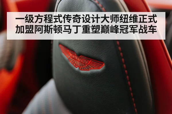 一级方程式传奇设计大师纽维正式加盟阿斯顿马丁重塑巅峰冠军战车