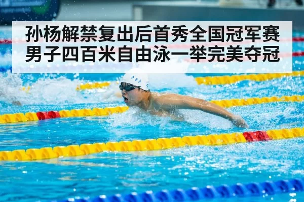 孙杨解禁复出后首秀全国冠军赛男子四百米自由泳一举完美夺冠