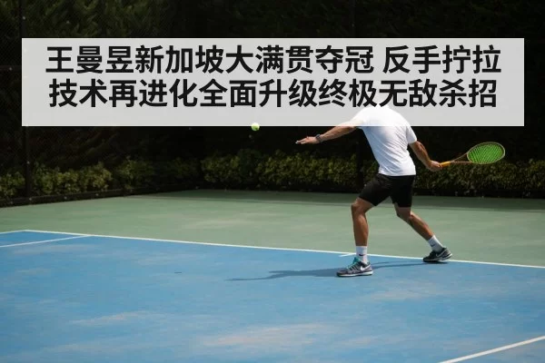 王曼昱新加坡大满贯夺冠 反手拧拉技术再进化全面升级终极无敌杀招