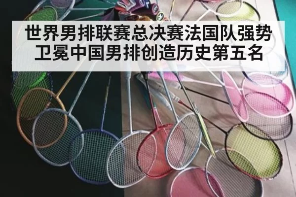 世界男排联赛总决赛法国队强势卫冕中国男排创造历史第五名